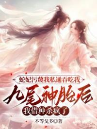 《蛇妃污蔑我私通吞吃我九尾神胎后，我借种杀疯了》小说全文在线阅读 君临小荷小说全文